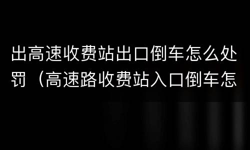出高速收费站出口倒车怎么处罚（高速路收费站入口倒车怎么处罚）