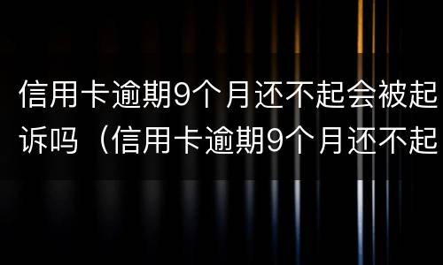 信用卡逾期9个月还不起会被起诉吗（信用卡逾期9个月还不起会被起诉吗知乎）