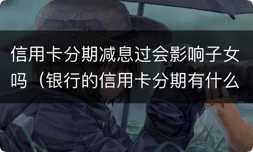信用卡分期减息过会影响子女吗（银行的信用卡分期有什么后果）