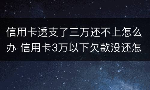 信用卡透支了三万还不上怎么办 信用卡3万以下欠款没还怎么办