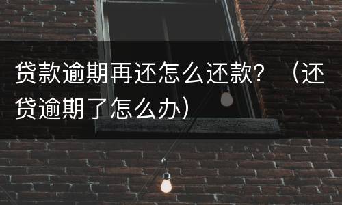 贷款逾期再还怎么还款？（还贷逾期了怎么办）