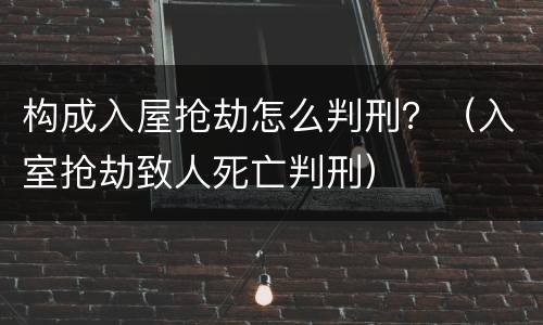 构成入屋抢劫怎么判刑？（入室抢劫致人死亡判刑）