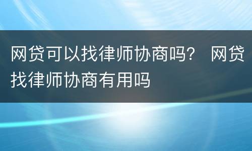 网贷可以找律师协商吗？ 网贷找律师协商有用吗