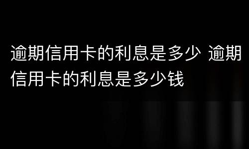 逾期信用卡的利息是多少 逾期信用卡的利息是多少钱