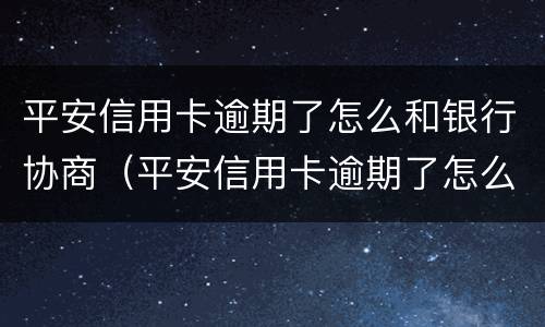 平安信用卡逾期了怎么和银行协商（平安信用卡逾期了怎么和银行协商还款）