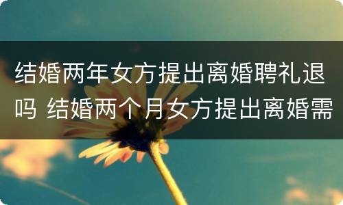 结婚两年女方提出离婚聘礼退吗 结婚两个月女方提出离婚需要退彩礼吗