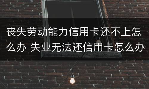 丧失劳动能力信用卡还不上怎么办 失业无法还信用卡怎么办