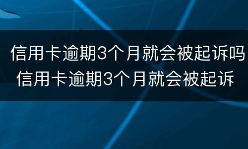 信用卡逾期3个月就会被起诉吗 信用卡逾期3个月就会被起诉吗对吗