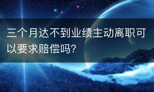 三个月达不到业绩主动离职可以要求赔偿吗？