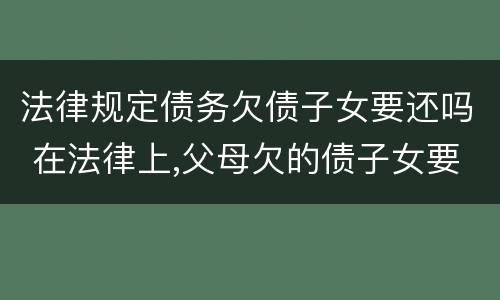 法律规定债务欠债子女要还吗 在法律上,父母欠的债子女要还吗