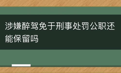 涉嫌醉驾免于刑事处罚公职还能保留吗