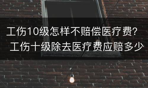 工伤10级怎样不赔偿医疗费？ 工伤十级除去医疗费应赔多少钱