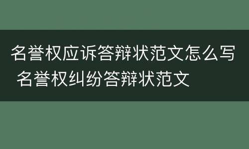 名誉权应诉答辩状范文怎么写 名誉权纠纷答辩状范文