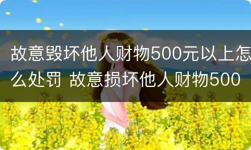 故意毁坏他人财物500元以上怎么处罚 故意损坏他人财物500元怎么处罚