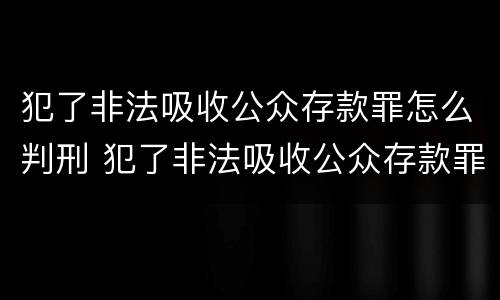 犯了非法吸收公众存款罪怎么判刑 犯了非法吸收公众存款罪怎么判刑呢