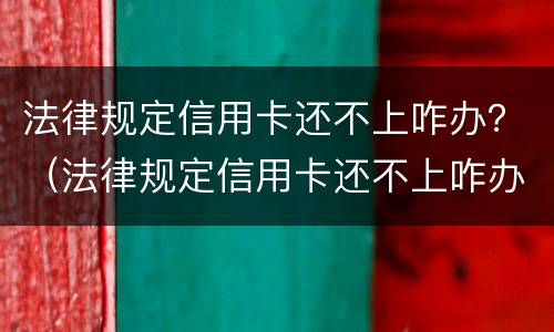 法律规定信用卡还不上咋办？（法律规定信用卡还不上咋办呀）