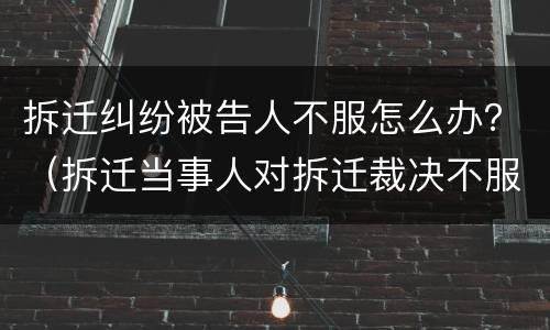 拆迁纠纷被告人不服怎么办？（拆迁当事人对拆迁裁决不服）