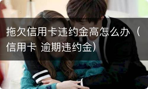 拖欠信用卡违约金高怎么办（信用卡 逾期违约金）