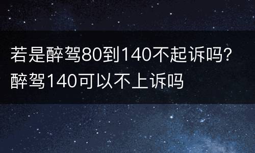 若是醉驾80到140不起诉吗？ 醉驾140可以不上诉吗