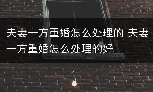 夫妻一方重婚怎么处理的 夫妻一方重婚怎么处理的好