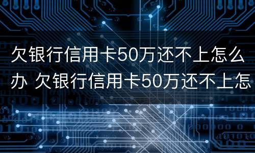 欠银行信用卡50万还不上怎么办 欠银行信用卡50万还不上怎么办呢
