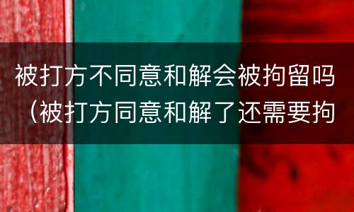 被打方不同意和解会被拘留吗（被打方同意和解了还需要拘留吗）