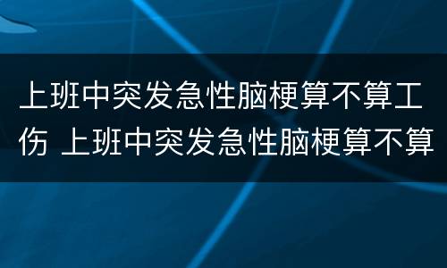 上班中突发急性脑梗算不算工伤 上班中突发急性脑梗算不算工伤保险