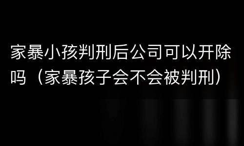 家暴小孩判刑后公司可以开除吗（家暴孩子会不会被判刑）