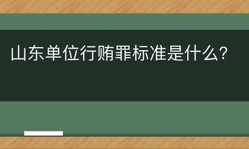山东单位行贿罪标准是什么？
