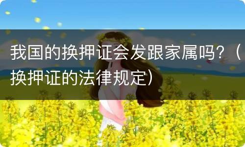 我国的换押证会发跟家属吗?（换押证的法律规定）