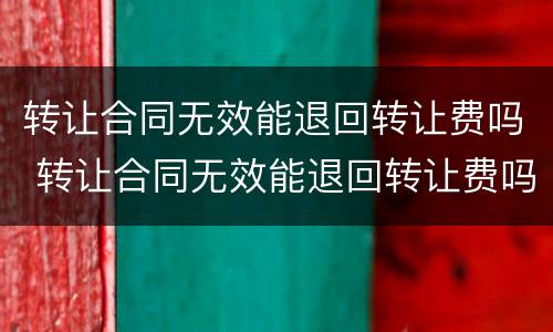 转让合同无效能退回转让费吗 转让合同无效能退回转让费吗合法吗