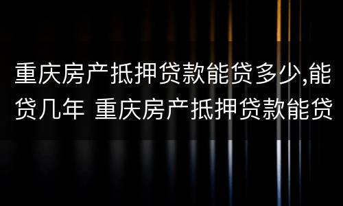 重庆房产抵押贷款能贷多少,能贷几年 重庆房产抵押贷款能贷多少,能贷几年