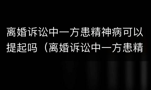 离婚诉讼中一方患精神病可以提起吗（离婚诉讼中一方患精神病可以提起吗法院）