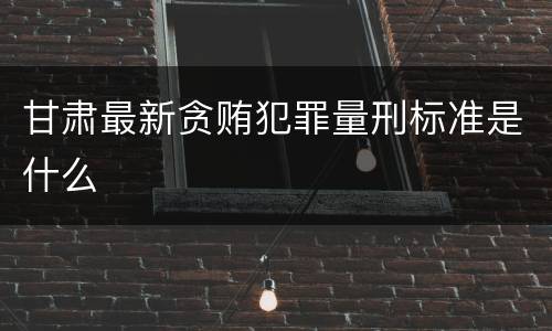 甘肃最新贪贿犯罪量刑标准是什么