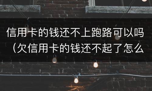 信用卡的钱还不上跑路可以吗（欠信用卡的钱还不起了怎么办）