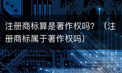 注册商标算是著作权吗？（注册商标属于著作权吗）