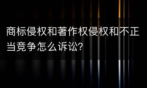 商标侵权和著作权侵权和不正当竞争怎么诉讼？