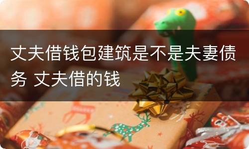 丈夫借钱包建筑是不是夫妻债务 丈夫借的钱
