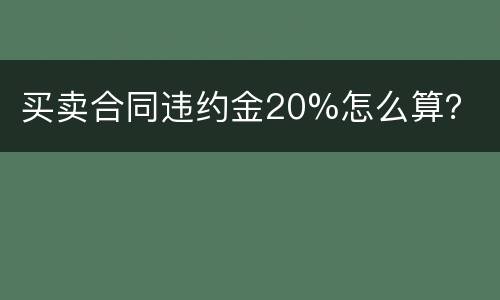 买卖合同违约金20%怎么算？