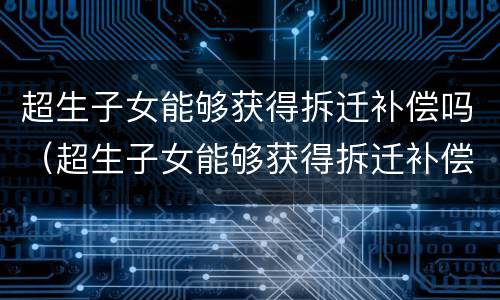 超生子女能够获得拆迁补偿吗（超生子女能够获得拆迁补偿吗）