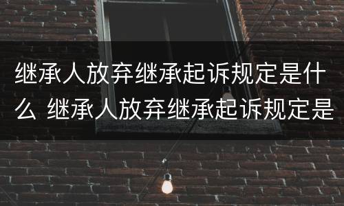 继承人放弃继承起诉规定是什么 继承人放弃继承起诉规定是什么法律