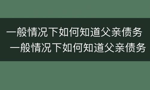 一般情况下如何知道父亲债务 一般情况下如何知道父亲债务情况