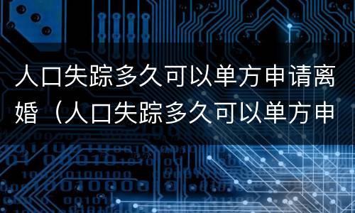 人口失踪多久可以单方申请离婚（人口失踪多久可以单方申请离婚呢）
