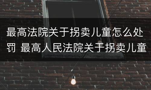 最高法院关于拐卖儿童怎么处罚 最高人民法院关于拐卖儿童犯罪案件的三起典型案例