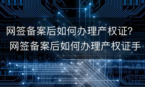 网签备案后如何办理产权证？ 网签备案后如何办理产权证手续