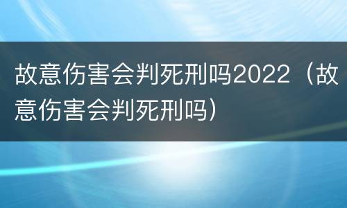 故意伤害会判死刑吗2022（故意伤害会判死刑吗）