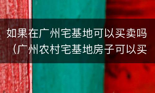 如果在广州宅基地可以买卖吗（广州农村宅基地房子可以买卖吗）