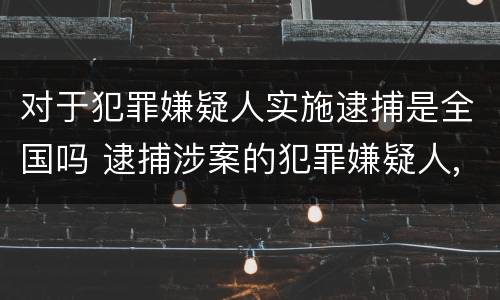 对于犯罪嫌疑人实施逮捕是全国吗 逮捕涉案的犯罪嫌疑人,由什么机关负责?