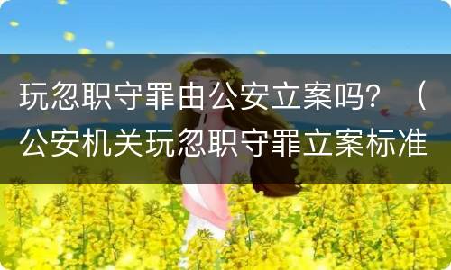 玩忽职守罪由公安立案吗？（公安机关玩忽职守罪立案标准）