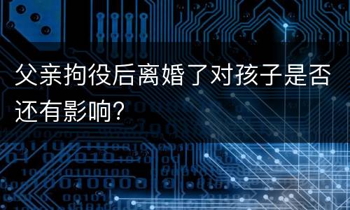 父亲拘役后离婚了对孩子是否还有影响?